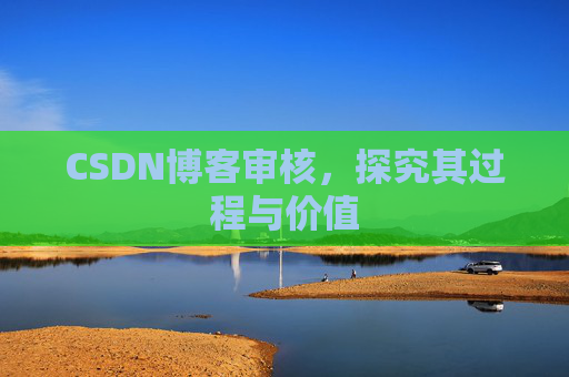 CSDN博客审核,探究其过程与价值 CSDN博客审核,探究其过程与价值